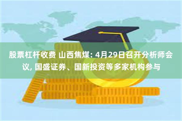 股票杠杆收费 山西焦煤: 4月29日召开分析师会议, 国盛证券、国新投资等多家机构参与
