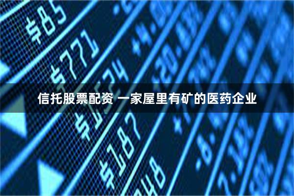信托股票配资 一家屋里有矿的医药企业