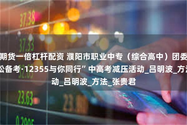期货一倍杠杆配资 濮阳市职业中专（综合高中）团委开展“轻松备考·12355与你同行”中高考减压活动_吕明波_方法_张贵君