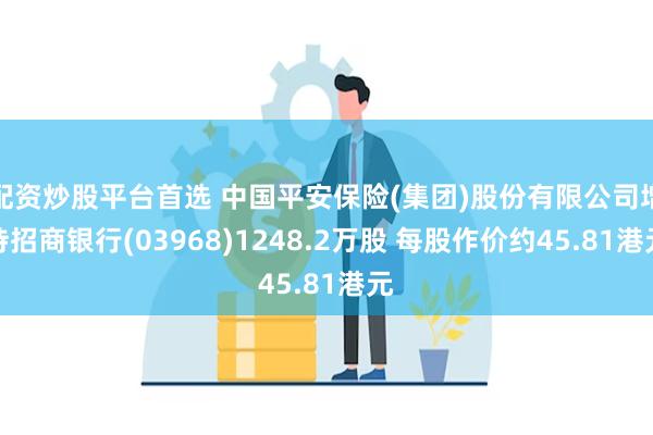 配资炒股平台首选 中国平安保险(集团)股份有限公司增持招商银行(03968)1248.2万股 每股作价约45.81港元