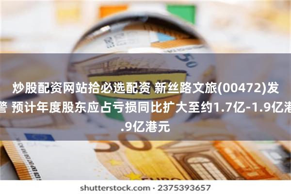 炒股配资网站拾必选配资 新丝路文旅(00472)发盈警 预计年度股东应占亏损同比扩大至约1.7亿-1.9亿港元
