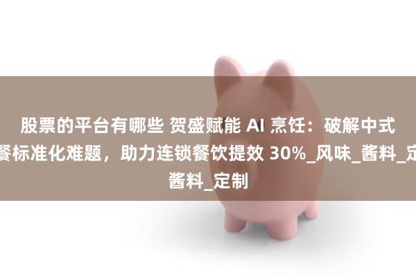 股票的平台有哪些 贺盛赋能 AI 烹饪：破解中式快餐标准化难题，助力连锁餐饮提效 30%_风味_酱料_定制