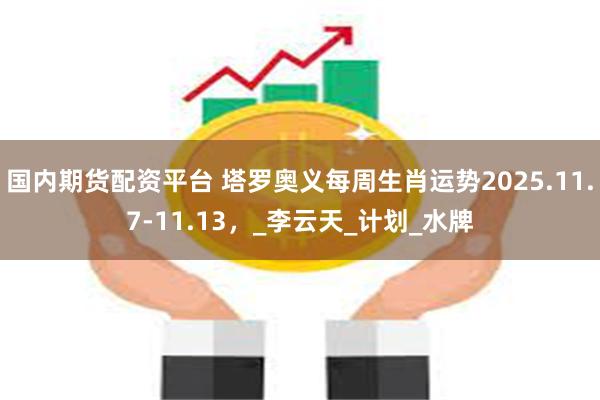 国内期货配资平台 塔罗奥义每周生肖运势2025.11.7-11.13，_李云天_计划_水牌