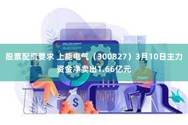 股票配资要求 上能电气(300827)3月10日主力资金净卖出1.66亿元