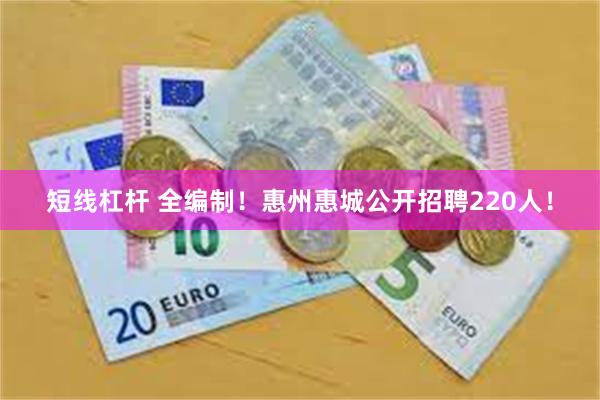 短线杠杆 全编制！惠州惠城公开招聘220人！