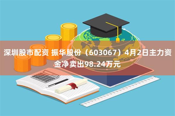 深圳股市配资 振华股份（603067）4月2日主力资金净卖出98.24万元