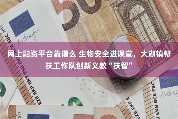 网上融资平台靠谱么 生物安全进课堂，大湖镇帮扶工作队创新义教“扶智”