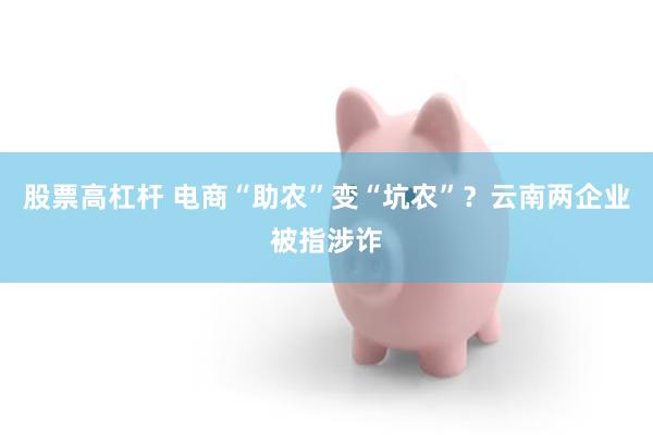 股票高杠杆 电商“助农”变“坑农”？云南两企业被指涉诈