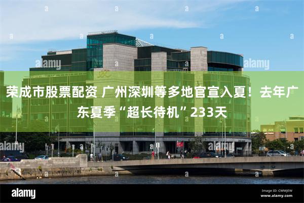 荣成市股票配资 广州深圳等多地官宣入夏！去年广东夏季“超长待机”233天
