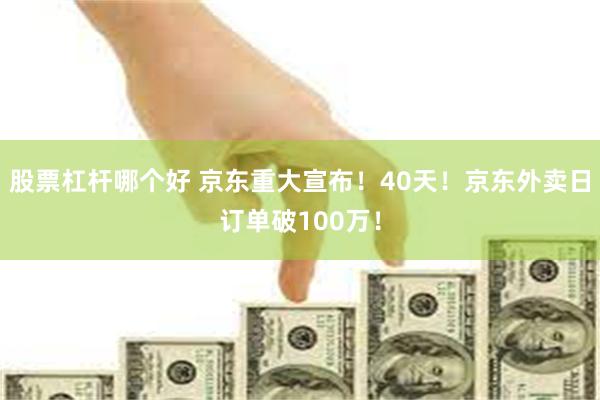 股票杠杆哪个好 京东重大宣布！40天！京东外卖日订单破100万！