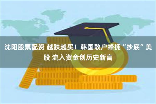 沈阳股票配资 越跌越买！韩国散户蜂拥“抄底”美股 流入资金创历史新高