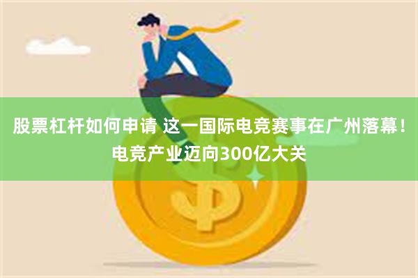 股票杠杆如何申请 这一国际电竞赛事在广州落幕！电竞产业迈向300亿大关