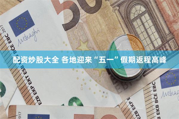 配资炒股大全 各地迎来“五一”假期返程高峰