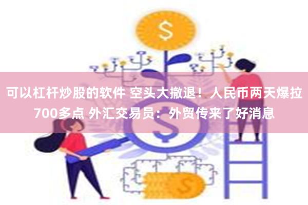 可以杠杆炒股的软件 空头大撤退！人民币两天爆拉700多点 外汇交易员：外贸传来了好消息