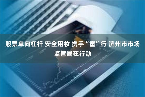 股票单向杠杆 安全用妆 携手“童”行 滨州市市场监管局在行动