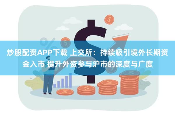 炒股配资APP下载 上交所：持续吸引境外长期资金入市 提升外资参与沪市的深度与广度