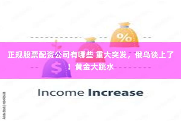 正规股票配资公司有哪些 重大突发，俄乌谈上了！黄金大跳水