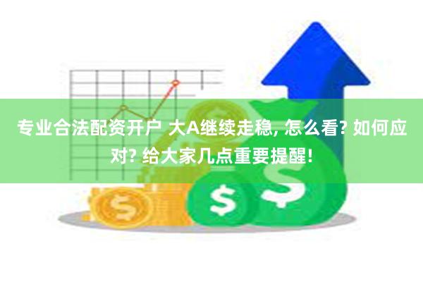 专业合法配资开户 大A继续走稳, 怎么看? 如何应对? 给大家几点重要提醒!