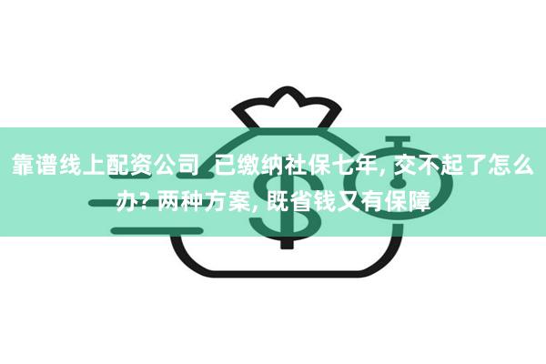 靠谱线上配资公司  已缴纳社保七年, 交不起了怎么办? 两种方案, 既省钱又有保障
