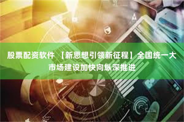 股票配资软件 【新思想引领新征程】全国统一大市场建设加快向纵深推进