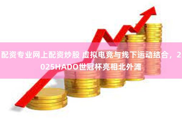 配资专业网上配资炒股 虚拟电竞与线下运动结合，2025HADO世冠杯亮相北外滩