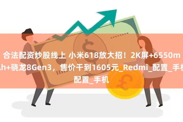 合法配资炒股线上 小米618放大招！2K屏+6550mAh+骁龙8Gen3，售价干到1605元_Redmi_配置_手机
