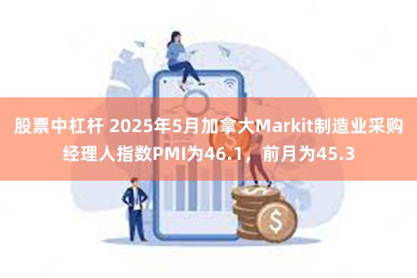 股票中杠杆 2025年5月加拿大Markit制造业采购经理人指数PMI为46.1，前月为45.3