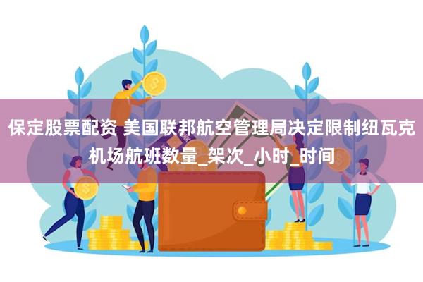 保定股票配资 美国联邦航空管理局决定限制纽瓦克机场航班数量_架次_小时_时间