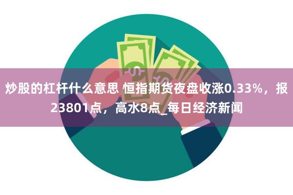 炒股的杠杆什么意思 恒指期货夜盘收涨0.33%，报23801点，高水8点_每日经济新闻