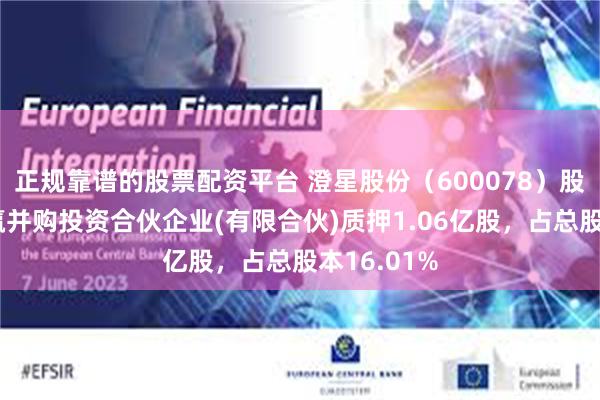 正规靠谱的股票配资平台 澄星股份（600078）股东江阴联赢并购投资合伙企业(有限合伙)质押1.06亿股，占总股本16.01%