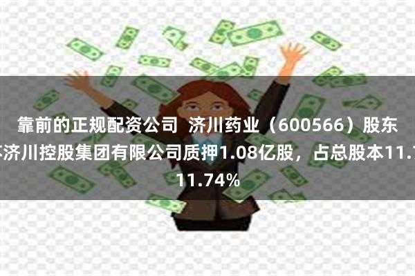 靠前的正规配资公司  济川药业（600566）股东江苏济川控股集团有限公司质押1.08亿股，占总股本11.74%