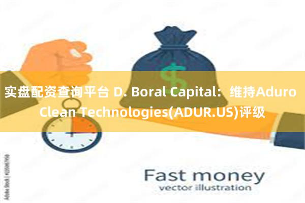 实盘配资查询平台 D. Boral Capital：维持Aduro Clean Technologies(ADUR.US)评级