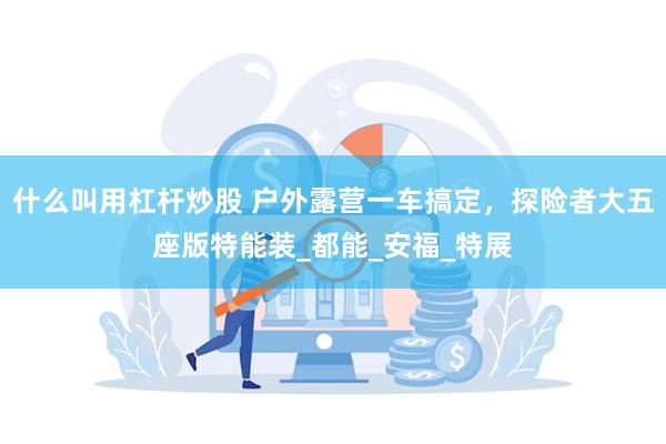 什么叫用杠杆炒股 户外露营一车搞定，探险者大五座版特能装_都能_安福_特展
