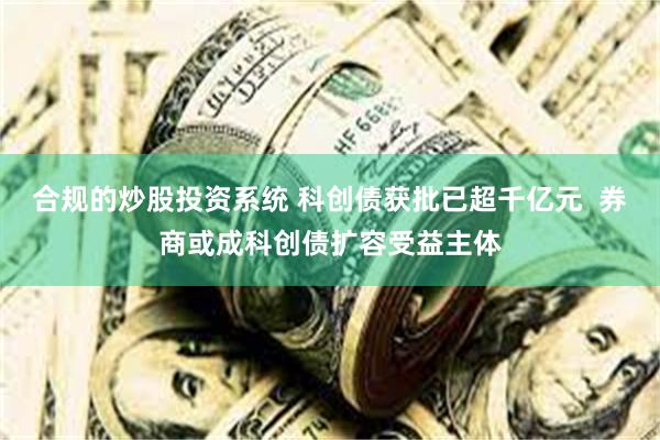 合规的炒股投资系统 科创债获批已超千亿元  券商或成科创债扩容受益主体