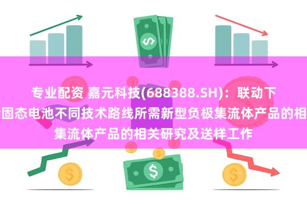 专业配资 嘉元科技(688388.SH)：联动下游企业同步进行全固态电池不同技术路线所需新型负极集流体产品的相关研究及送样工作
