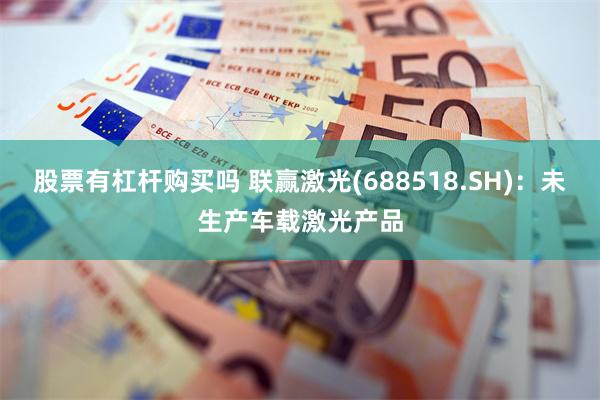 股票有杠杆购买吗 联赢激光(688518.SH)：未生产车载激光产品
