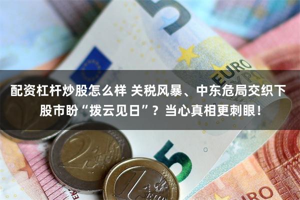 配资杠杆炒股怎么样 关税风暴、中东危局交织下 股市盼“拨云见日”？当心真相更刺眼！