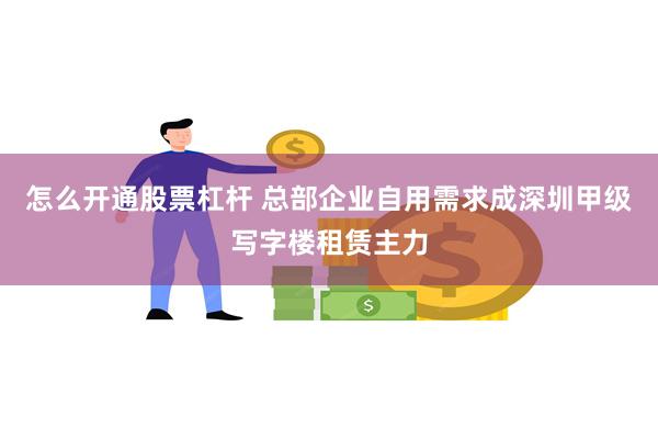 怎么开通股票杠杆 总部企业自用需求成深圳甲级写字楼租赁主力