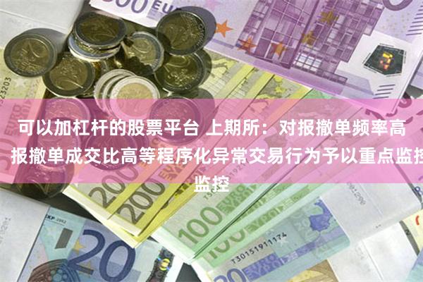 可以加杠杆的股票平台 上期所：对报撤单频率高、报撤单成交比高等程序化异常交易行为予以重点监控