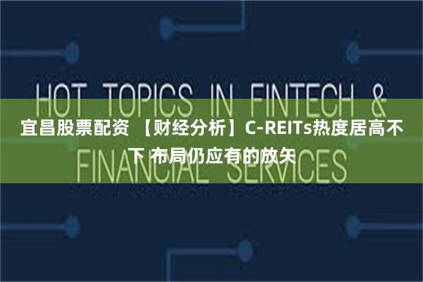 宜昌股票配资 【财经分析】C-REITs热度居高不下 布局仍应有的放矢