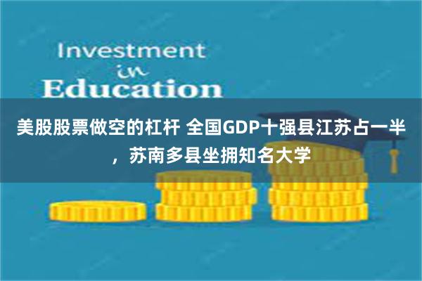 美股股票做空的杠杆 全国GDP十强县江苏占一半，苏南多县坐拥知名大学