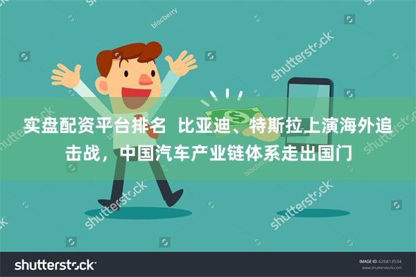 实盘配资平台排名  比亚迪、特斯拉上演海外追击战，中国汽车产业链体系走出国门