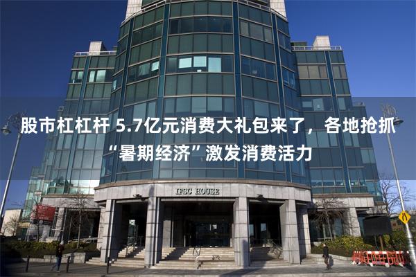 股市杠杠杆 5.7亿元消费大礼包来了，各地抢抓“暑期经济”激发消费活力