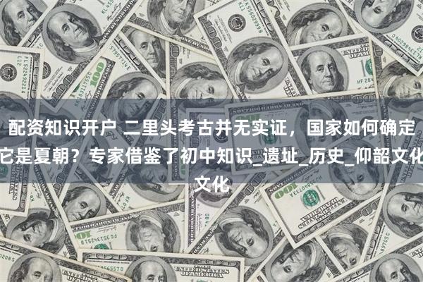 配资知识开户 二里头考古并无实证，国家如何确定它是夏朝？专家借鉴了初中知识_遗址_历史_仰韶文化
