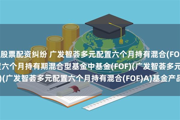 股票配资纠纷 广发智荟多元配置六个月持有混合(FOF)A: 广发智荟多元配置六个月持有期混合型基金中基金(FOF)(广发智荟多元配置六个月持有混合(FOF)A)基金产品资料概要