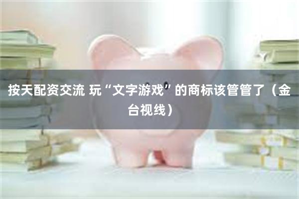 按天配资交流 玩“文字游戏”的商标该管管了（金台视线）