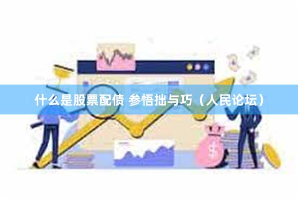 什么是股票配债 参悟拙与巧（人民论坛）