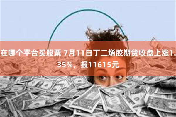 在哪个平台买股票 7月11日丁二烯胶期货收盘上涨1.35%，报11615元