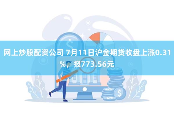 网上炒股配资公司 7月11日沪金期货收盘上涨0.31%，报773.56元