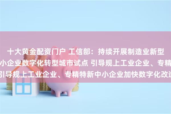 十大黄金配资门户 工信部：持续开展制造业新型技术改造城市试点、中小企业数字化转型城市试点 引导规上工业企业、专精特新中小企业加快数字化改造